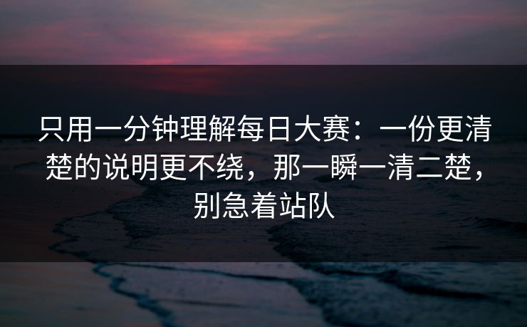 只用一分钟理解每日大赛：一份更清楚的说明更不绕，那一瞬一清二楚，别急着站队