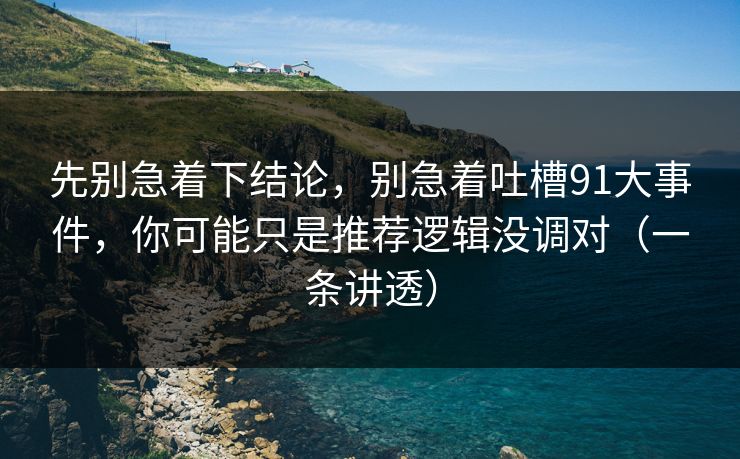 先别急着下结论,别急着吐槽91大事件,你可能只是推荐逻辑没调对(一条讲透)