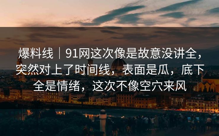爆料线｜91网这次像是故意没讲全，突然对上了时间线，表面是瓜，底下全是情绪，这次不像空穴来风