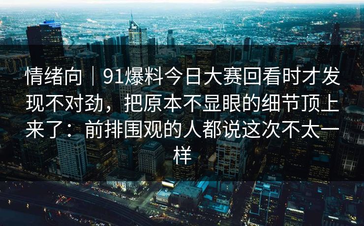 情绪向｜91爆料今日大赛回看时才发现不对劲，把原本不显眼的细节顶上来了：前排围观的人都说这次不太一样